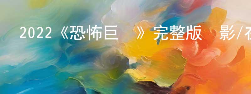 蔡健華發布2022《恐怖巨獸》完整版電影/在線觀看/百度云-美劇天堂